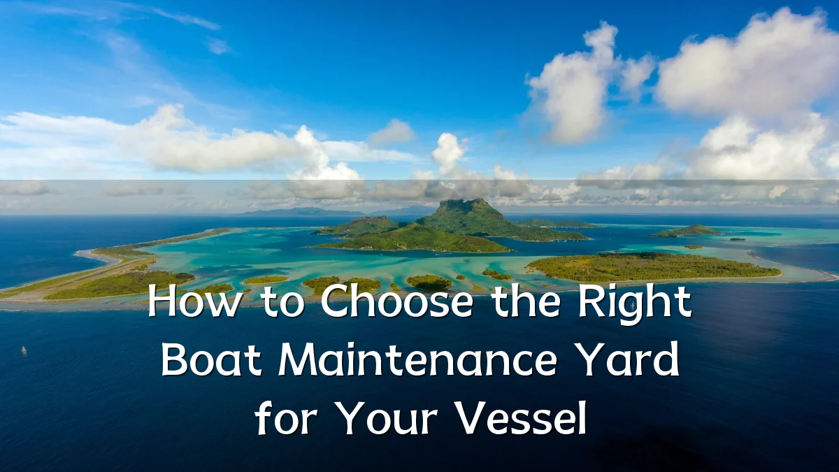 How to Choose the Right Boat Maintenance Yard for Your Vessel