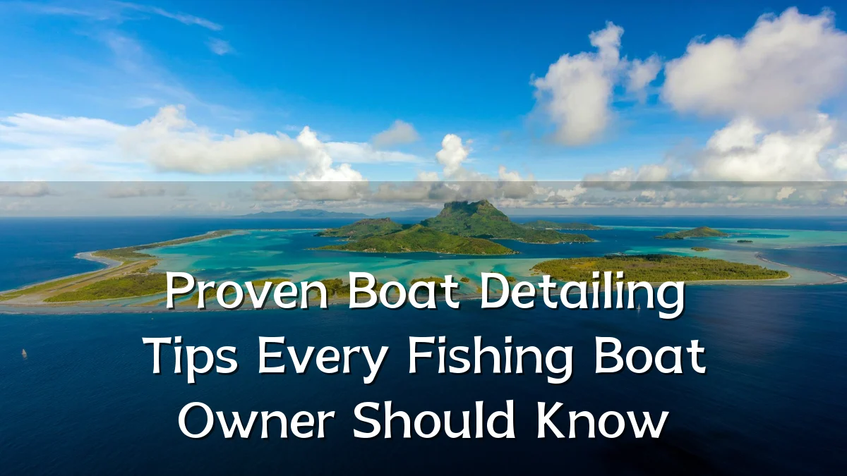 Proven Boat Detailing Tips Every Fishing Boat Owner Should Know