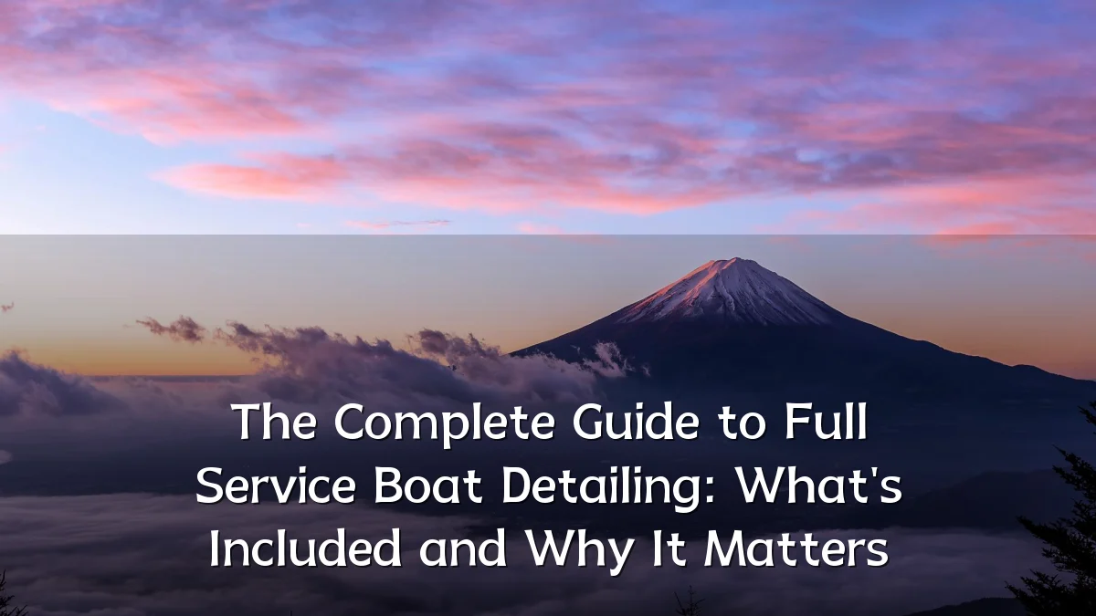The Complete Guide to Full Service Boat Detailing: What's Included and Why It Matters