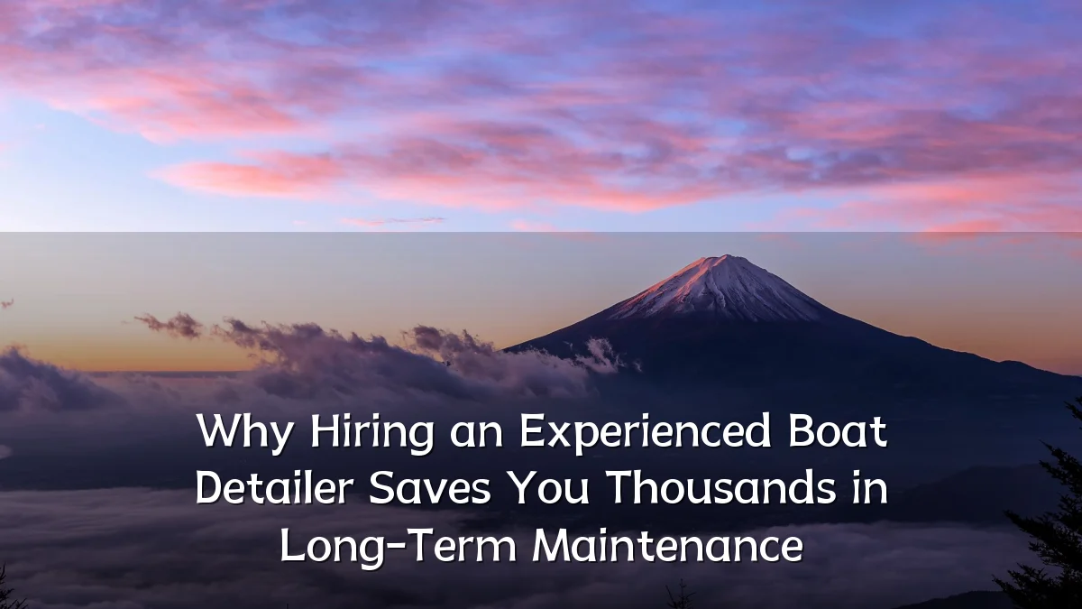 Why Hiring an Experienced Boat Detailer Saves You Thousands in Long-Term Maintenance
