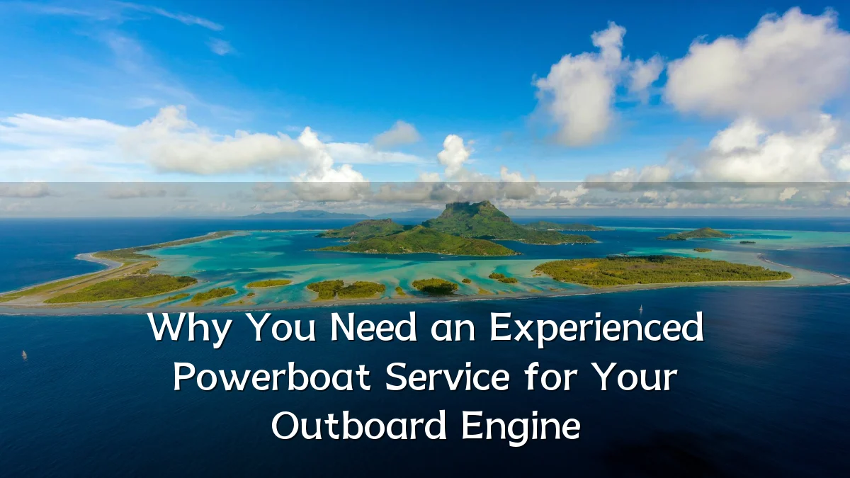 Why You Need an Experienced Powerboat Service for Your Outboard Engine