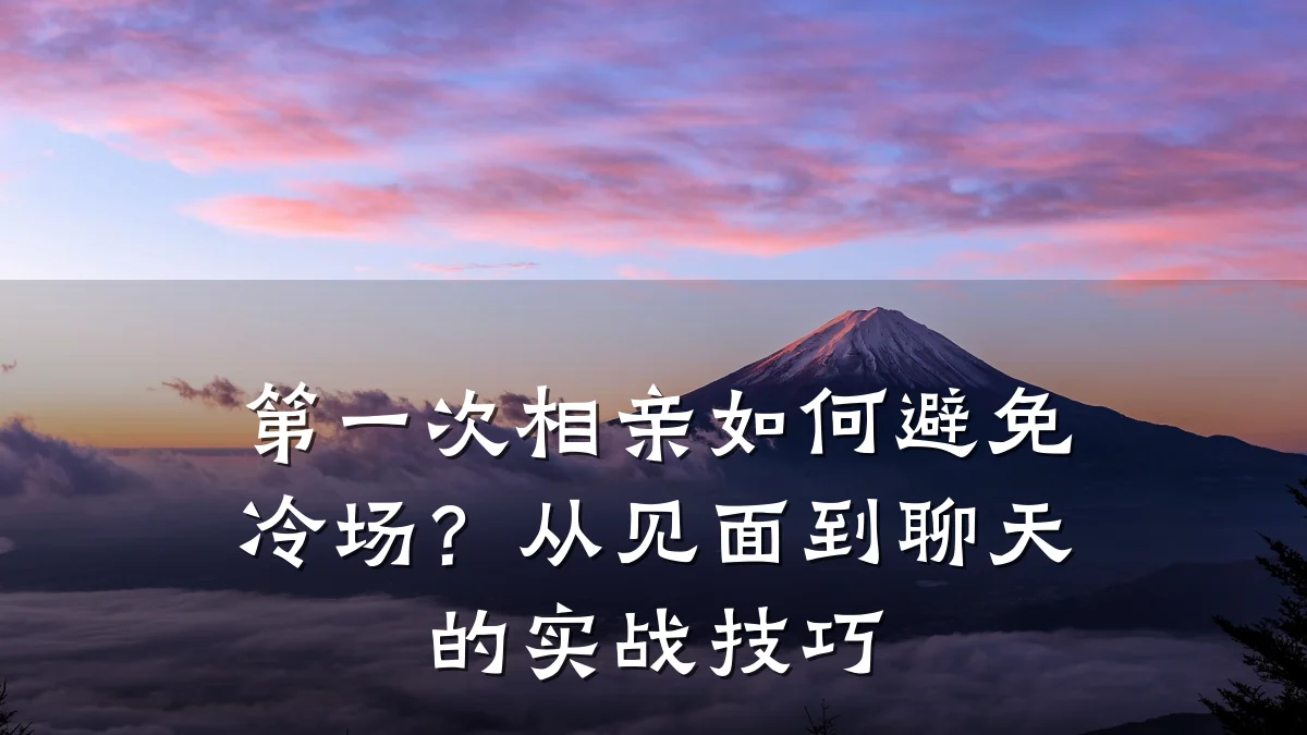 第一次相亲如何避免冷场？从见面到聊天的实战技巧