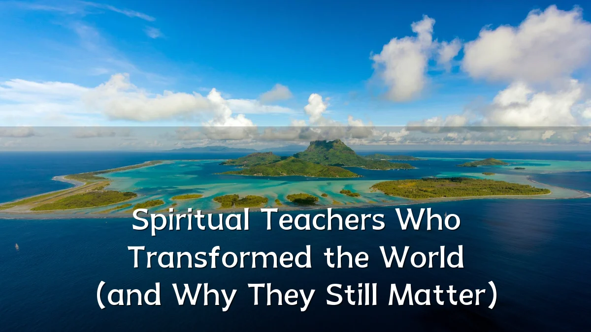 Spiritual Teachers Who Transformed the World (and Why They Still Matter)